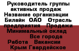 Руководитель группы активных продаж › Название организации ­ Билайн, ОАО › Отрасль предприятия ­ Продажи › Минимальный оклад ­ 30 000 - Все города Работа » Вакансии   . Крым,Гвардейское